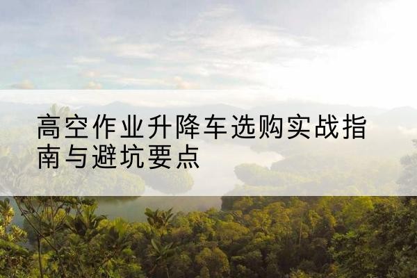 宾阳升降车怎么选-高空作业升降车选购实战指南与避坑要点
