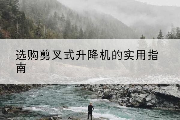 宾阳剪叉式升降机怎么选-选购剪叉式升降机的实用指南