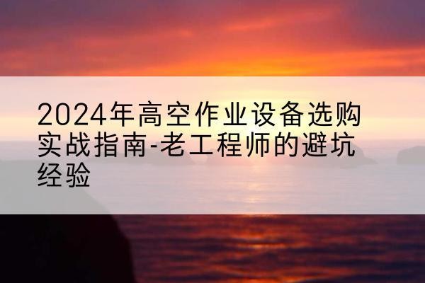 宾阳高空作业升降机厂家推荐-2024年高空作业设备选购实战指南-老工程师的避坑经验