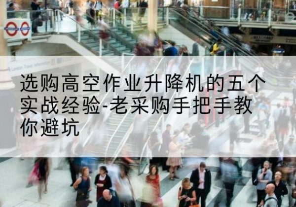 宾阳高空作业升降机厂家-选购高空作业升降机的五个实战经验-老采购手把手教你避坑