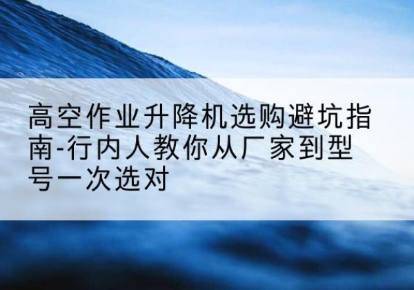 宾阳升降平台厂家-高空作业升降机选购避坑指南-行内人教你从厂家到型号一次选对