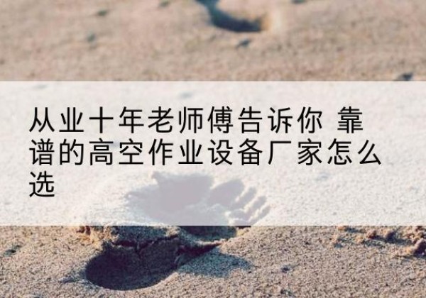 宾阳高空作业升降机厂家推荐-从业十年老师傅告诉你 靠谱的高空作业设备厂家怎么选