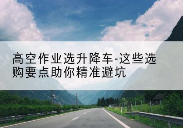 宾阳升降车厂家-高空作业选升降车-这些选购要点助你*避坑