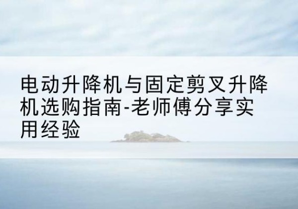 宾阳电动升降机怎么选-电动升降机与固定剪叉升降机选购指南-老师傅分享实用经验