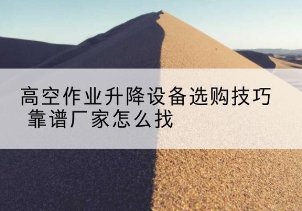 宾阳电动升降平台厂家推荐-高空作业升降设备选购技巧 靠谱厂家怎么找