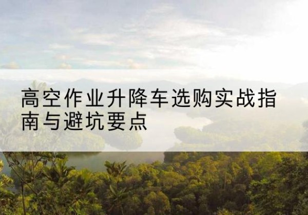 宾阳升降车怎么选-高空作业升降车选购实战指南与避坑要点