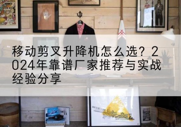 宾阳升降平台厂家推荐-移动剪叉升降机怎么选？2024年靠谱厂家推荐与实战经验分享
