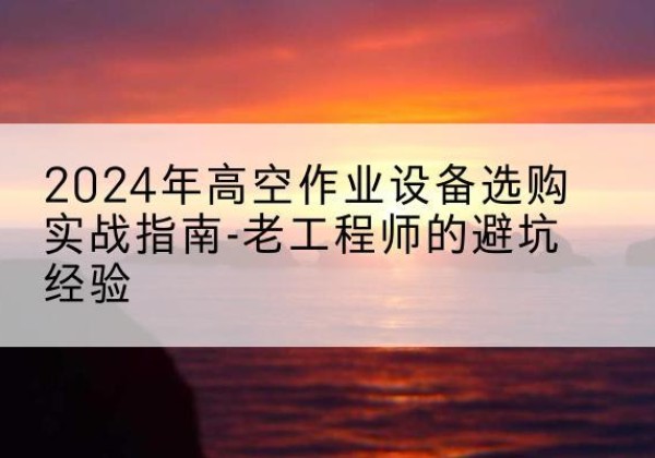 宾阳高空作业升降机厂家推荐-2024年高空作业设备选购实战指南-老工程师的避坑经验